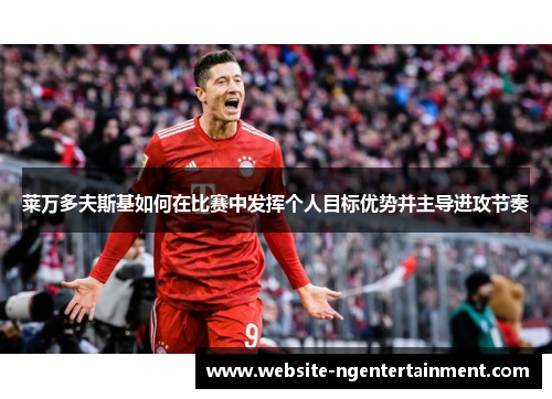 莱万多夫斯基如何在比赛中发挥个人目标优势并主导进攻节奏