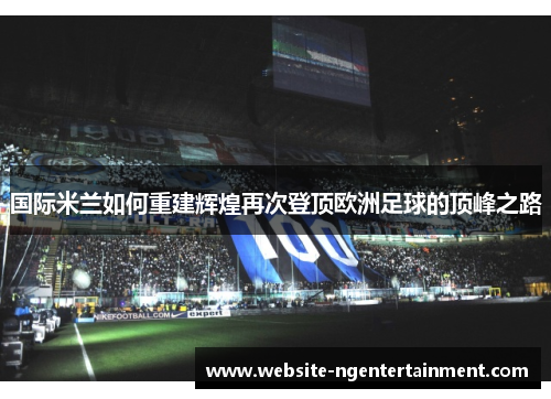国际米兰如何重建辉煌再次登顶欧洲足球的顶峰之路