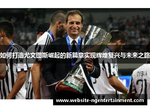 如何打造尤文图斯崛起的新篇章实现辉煌复兴与未来之路