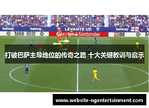 打破巴萨主导地位的传奇之路 十大关键教训与启示