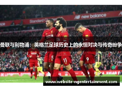 曼联与利物浦：英格兰足球历史上的永恒对决与传奇纷争