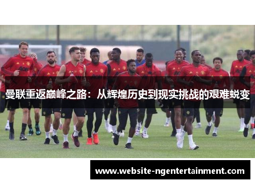 曼联重返巅峰之路：从辉煌历史到现实挑战的艰难蜕变