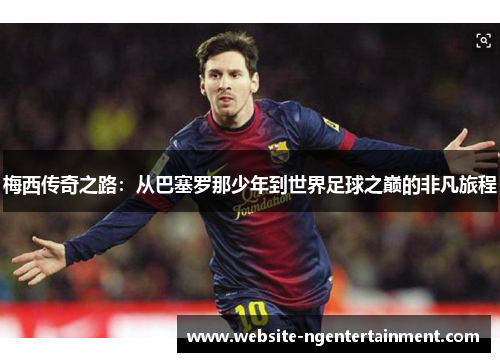 梅西传奇之路：从巴塞罗那少年到世界足球之巅的非凡旅程
