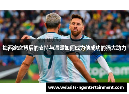 梅西家庭背后的支持与温暖如何成为他成功的强大动力