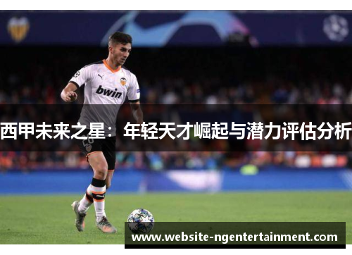 西甲未来之星：年轻天才崛起与潜力评估分析