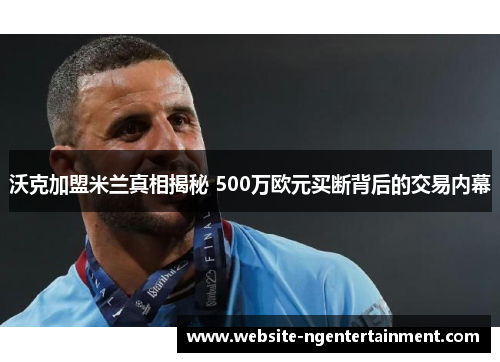 沃克加盟米兰真相揭秘 500万欧元买断背后的交易内幕