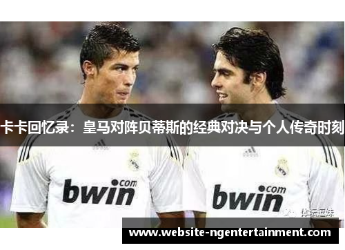 卡卡回忆录：皇马对阵贝蒂斯的经典对决与个人传奇时刻