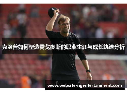 克洛普如何塑造喬戈麥斯的职业生涯与成长轨迹分析
