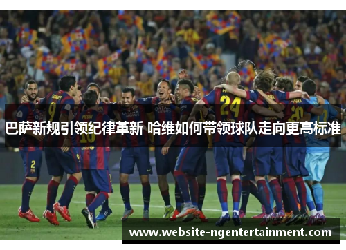 巴萨新规引领纪律革新 哈维如何带领球队走向更高标准