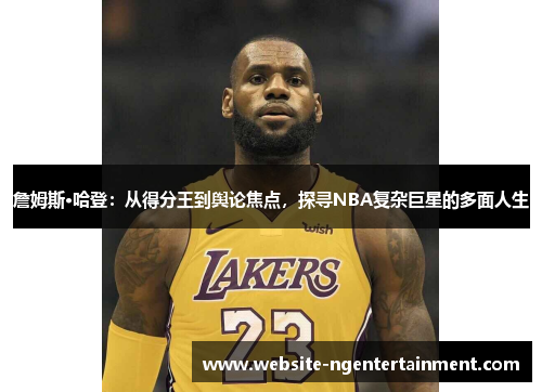 詹姆斯·哈登：从得分王到舆论焦点，探寻NBA复杂巨星的多面人生