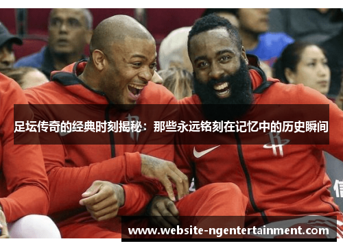 足坛传奇的经典时刻揭秘：那些永远铭刻在记忆中的历史瞬间