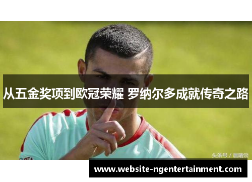 从五金奖项到欧冠荣耀 罗纳尔多成就传奇之路