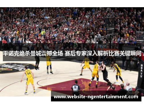 平诺克绝杀曼城震撼全场 赛后专家深入解析比赛关键瞬间