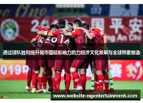 通过球队胜利提升城市国际影响力助力经济文化发展与全球形象塑造