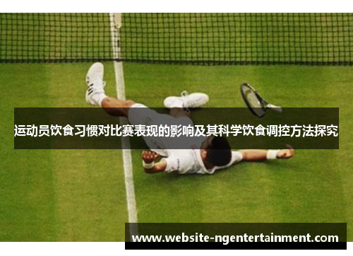 运动员饮食习惯对比赛表现的影响及其科学饮食调控方法探究