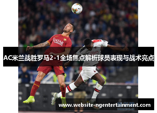 AC米兰战胜罗马2-1全场焦点解析球员表现与战术亮点