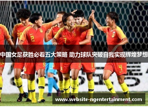 中国女足获胜必看五大策略 助力球队突破自我实现辉煌梦想