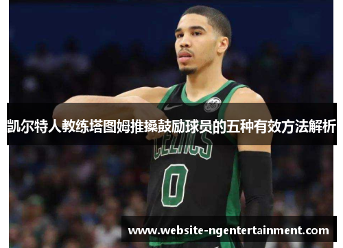 凯尔特人教练塔图姆推搡鼓励球员的五种有效方法解析