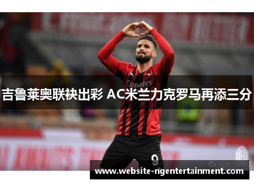 吉鲁莱奥联袂出彩 AC米兰力克罗马再添三分