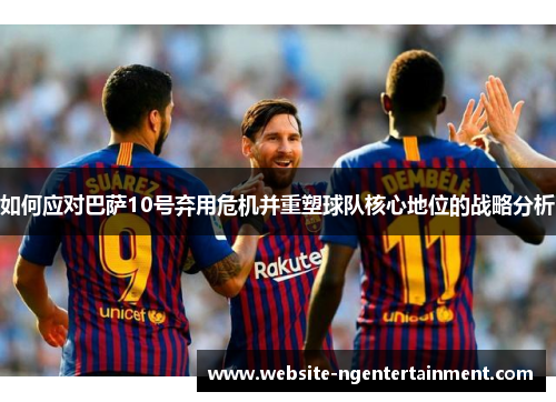 如何应对巴萨10号弃用危机并重塑球队核心地位的战略分析