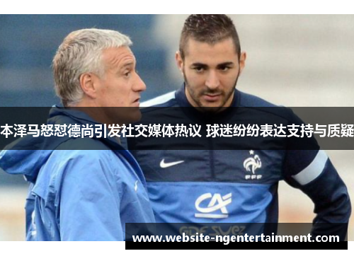 本泽马怒怼德尚引发社交媒体热议 球迷纷纷表达支持与质疑