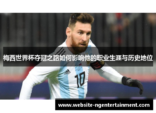梅西世界杯夺冠之路如何影响他的职业生涯与历史地位