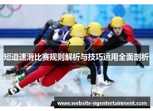 短道速滑比赛规则解析与技巧运用全面剖析