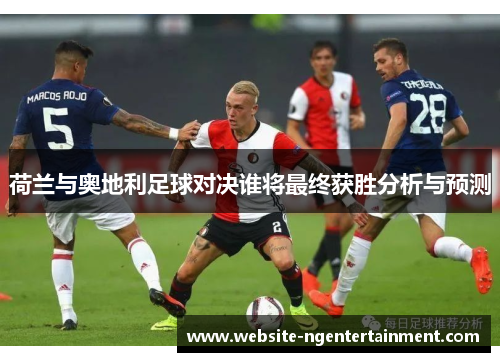 荷兰与奥地利足球对决谁将最终获胜分析与预测