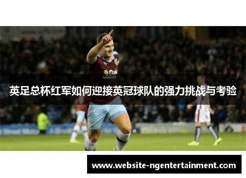 英足总杯红军如何迎接英冠球队的强力挑战与考验
