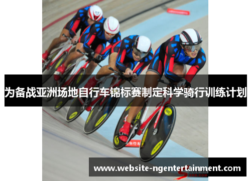 为备战亚洲场地自行车锦标赛制定科学骑行训练计划