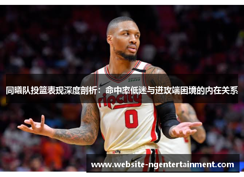 同曦队投篮表现深度剖析：命中率低迷与进攻端困境的内在关系