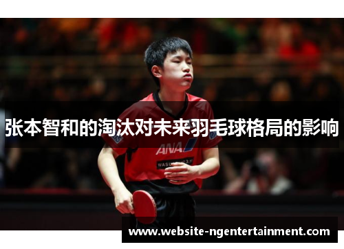 张本智和的淘汰对未来羽毛球格局的影响