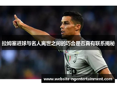 拉姆塞进球与名人离世之间的巧合是否真有联系揭秘