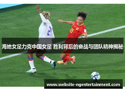 海地女足力克中国女足 胜利背后的奋战与团队精神揭秘