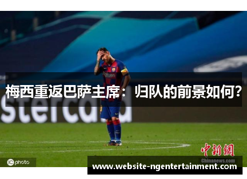 梅西重返巴萨主席：归队的前景如何？