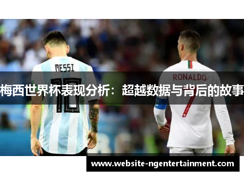梅西世界杯表现分析：超越数据与背后的故事