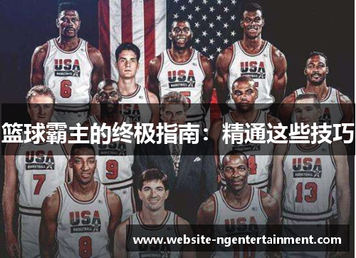 篮球霸主的终极指南：精通这些技巧