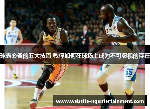 球霸必备的五大技巧 教你如何在球场上成为不可忽视的存在