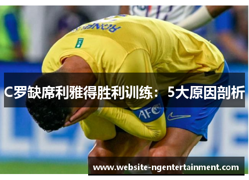 C罗缺席利雅得胜利训练：5大原因剖析