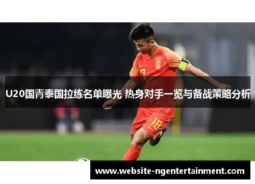 U20国青泰国拉练名单曝光 热身对手一览与备战策略分析