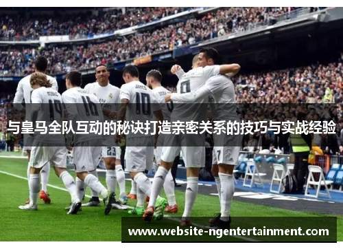 与皇马全队互动的秘诀打造亲密关系的技巧与实战经验