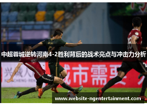 中超蓉城逆转河南4-2胜利背后的战术亮点与冲击力分析