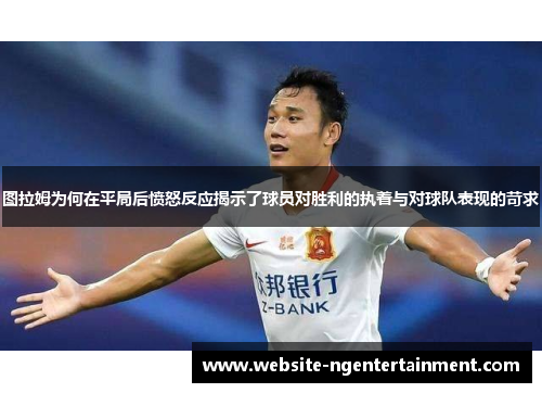 图拉姆为何在平局后愤怒反应揭示了球员对胜利的执着与对球队表现的苛求
