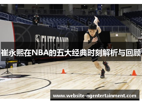 崔永熙在NBA的五大经典时刻解析与回顾
