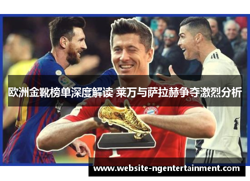 欧洲金靴榜单深度解读 莱万与萨拉赫争夺激烈分析