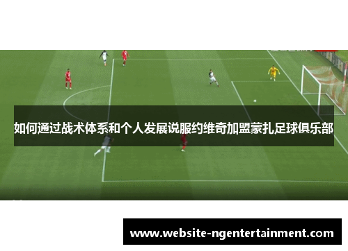 如何通过战术体系和个人发展说服约维奇加盟蒙扎足球俱乐部