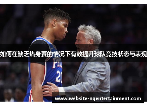 如何在缺乏热身赛的情况下有效提升球队竞技状态与表现