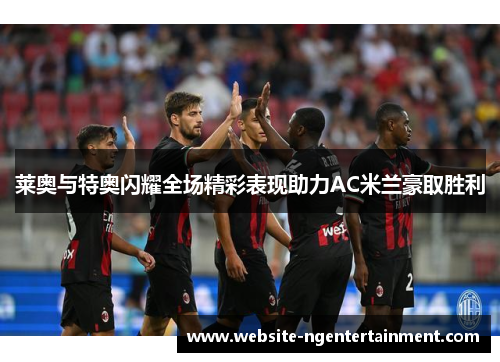 莱奥与特奥闪耀全场精彩表现助力AC米兰豪取胜利
