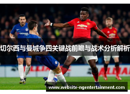 切尔西与曼城争四关键战前瞻与战术分析解析