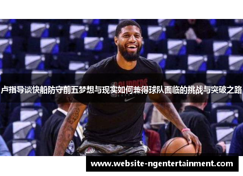 卢指导谈快船防守前五梦想与现实如何兼得球队面临的挑战与突破之路